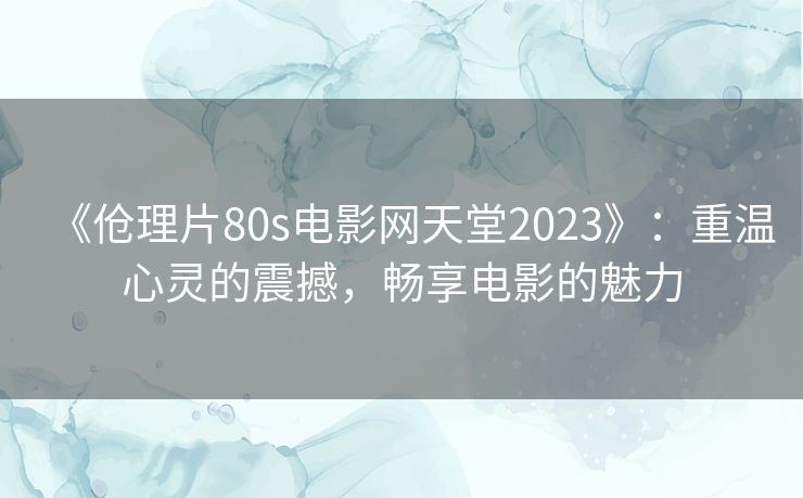 《伧理片80s电影网天堂2023》：重温心灵的震撼，畅享电影的魅力