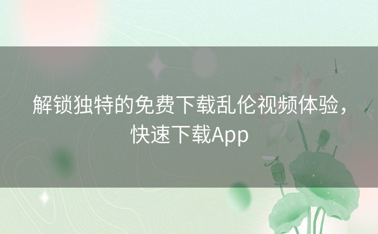 解锁独特的免费下载乱伦视频体验，快速下载App