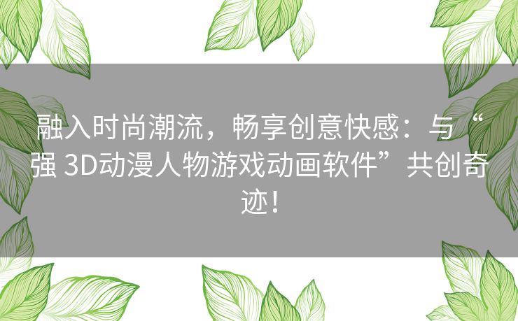 融入时尚潮流,畅享创意快感:与“强 3D动漫人物游戏动画软件”共创奇迹! 融入时尚潮流,畅享创意快感:与“强 3D动漫人物游戏动画软件”共创奇迹!