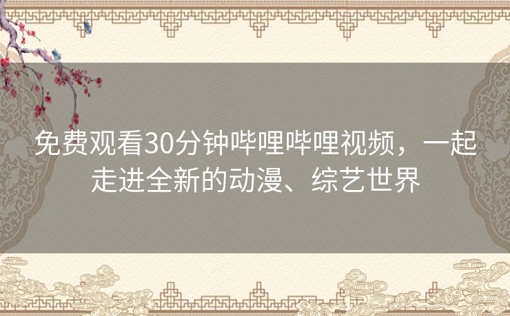 免费观看30分钟哔哩哔哩视频,一起走进全新的动漫、综艺世界 免费观看30分钟哔哩哔哩视频,一起走进全新的动漫、综艺世界