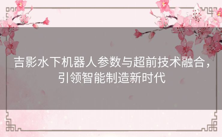 吉影水下机器人参数与超前技术融合，引领智能制造新时代