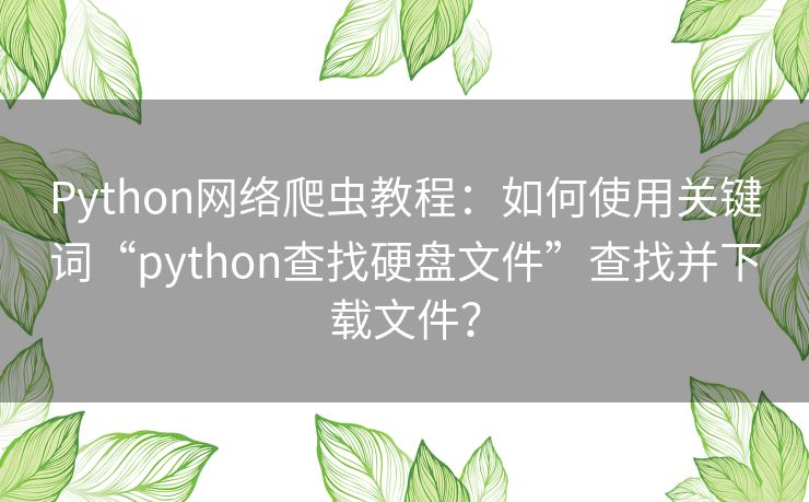 Python网络爬虫教程:如何使用关键词“python查找硬盘文件”查找并下载文件? Python网络爬虫教程:如何使用关键词“python查找硬盘文件”查找并下载文件?