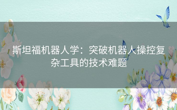 斯坦福机器人学:突破机器人操控复杂工具的技术难题 斯坦福机器人学:突破机器人操控复杂工具的技术难题