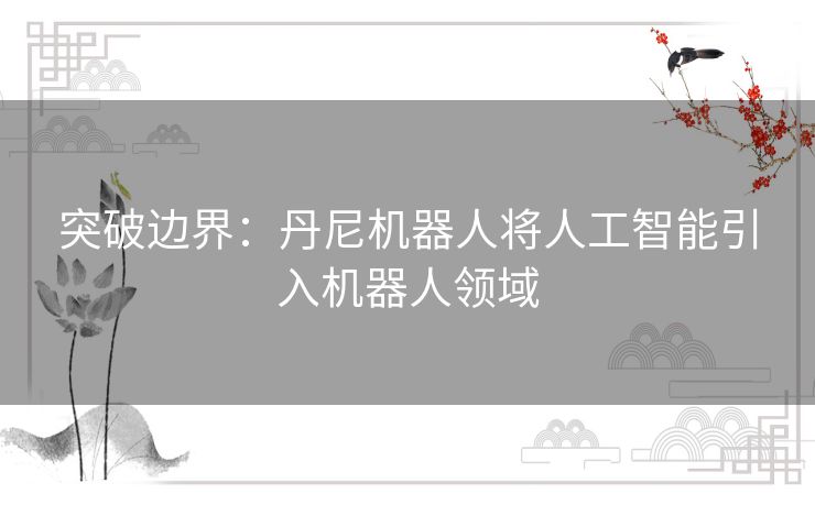 突破边界:丹尼机器人将人工智能引入机器人领域 突破边界:丹尼机器人将人工智能引入机器人领域