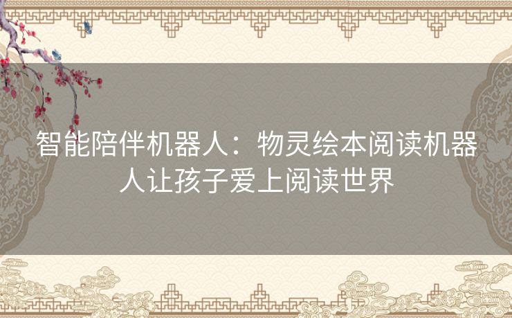 智能陪伴机器人:物灵绘本阅读机器人让孩子爱上阅读世界 智能陪伴机器人:物灵绘本阅读机器人让孩子爱上阅读世界