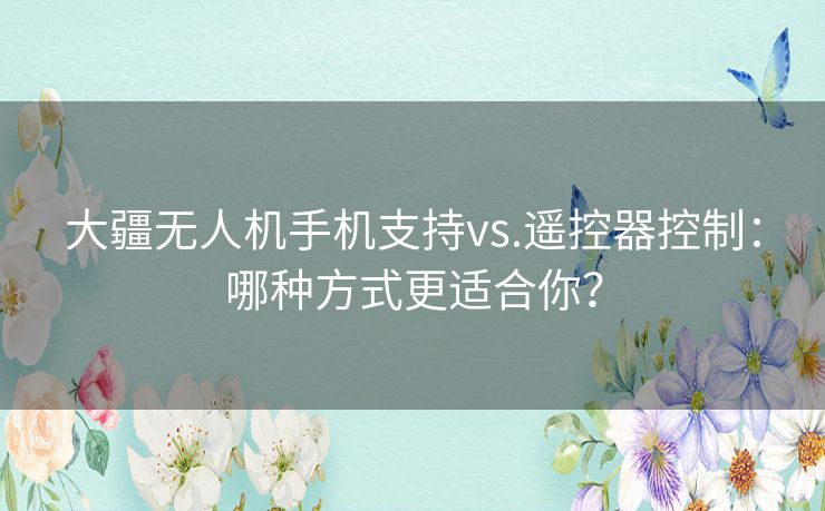 大疆无人机手机支持vs.遥控器控制:哪种方式更适合你? 大疆无人机手机支持vs.遥控器控制:哪种方式更适合你?