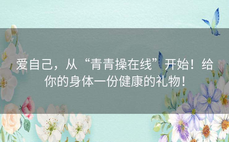 爱自己，从“青青操在线”开始！给你的身体一份健康的礼物！