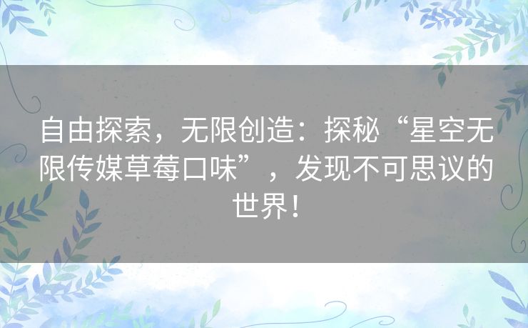 自由探索,无限创造:探秘“星空无限传媒草莓口味”,发现不可思议的世界! 自由探索,无限创造:探秘“星空无限传媒草莓口味”,发现不可思议的世界!
