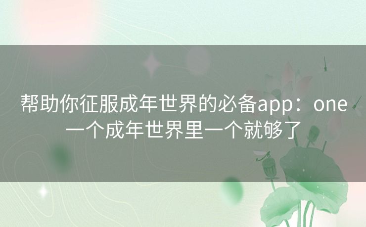 帮助你征服成年世界的必备app:one一个成年世界里一个就够了 帮助你征服成年世界的必备app:one一个成年世界里一个就够了