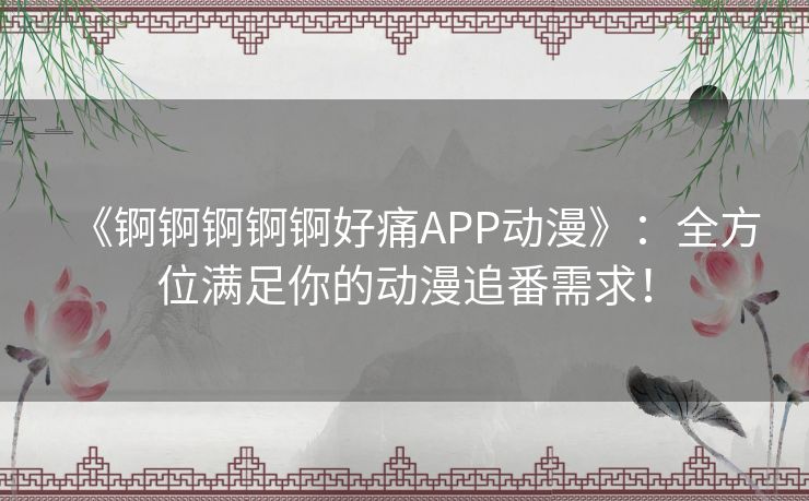 《锕锕锕锕锕好痛APP动漫》:全方位满足你的动漫追番需求! 《锕锕锕锕锕好痛APP动漫》:全方位满足你的动漫追番需求!