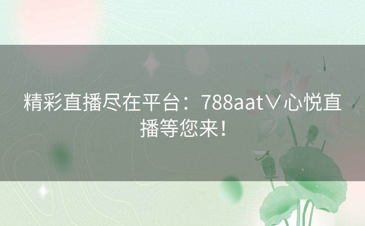 精彩直播尽在平台:788aat∨心悦直播等您来! 精彩直播尽在平台:788aat∨心悦直播等您来!