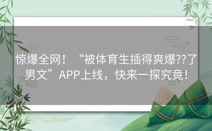 惊爆全网！“被体育生插得爽爆??了男文”APP上线，快来一探究竟！