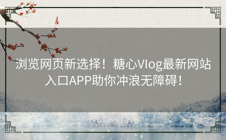 浏览网页新选择!糖心VIog最新网站入口APP助你冲浪无障碍! 浏览网页新选择!糖心VIog最新网站入口APP助你冲浪无障碍!