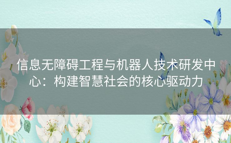 信息无障碍工程与机器人技术研发中心:构建智慧社会的核心驱动力 信息无障碍工程与机器人技术研发中心:构建智慧社会的核心驱动力