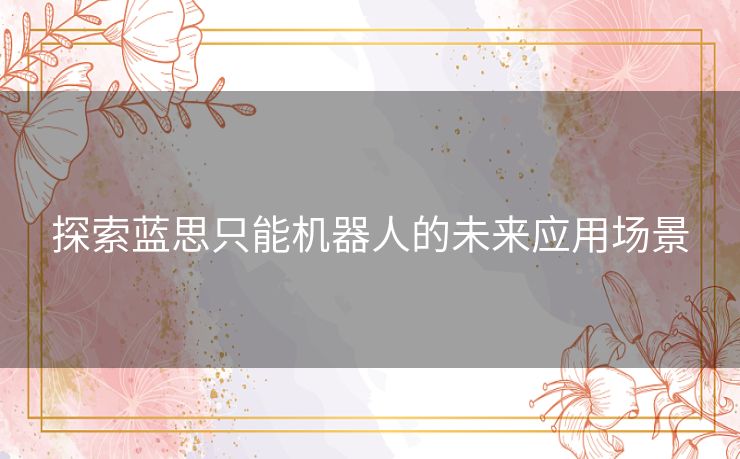 探索蓝思只能机器人的未来应用场景 探索蓝思只能机器人的未来应用场景