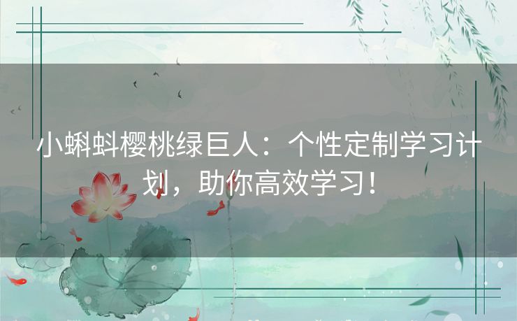小蝌蚪樱桃绿巨人:个性定制学习计划,助你高效学习! 小蝌蚪樱桃绿巨人:个性定制学习计划,助你高效学习!