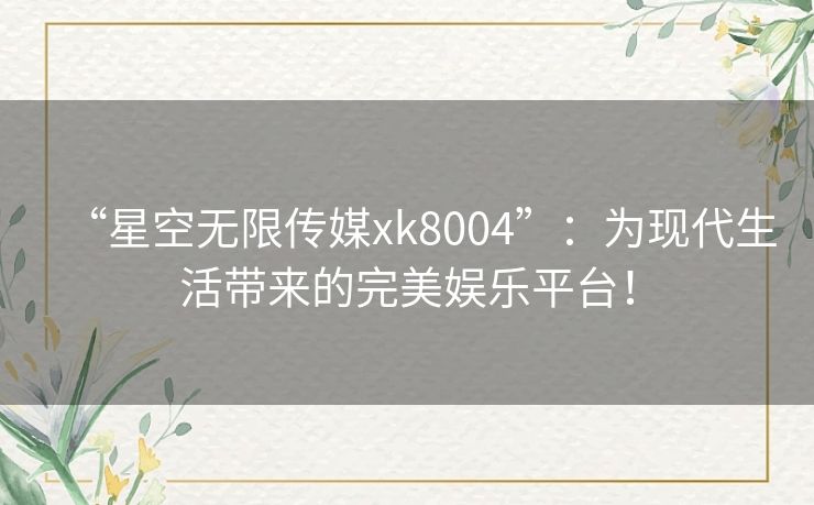 “星空无限传媒xk8004”：为现代生活带来的完美娱乐平台！