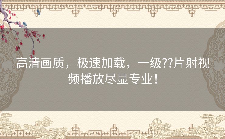 高清画质,极速加载,一级??片射视频播放尽显专业! 高清画质,极速加载,一级??片射视频播放尽显专业!