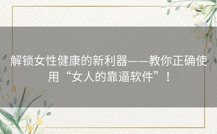 解锁女性健康的新利器——教你正确使用“女人的靠逼软件”! 解锁女性健康的新利器——教你正确使用“女人的靠逼软件”!