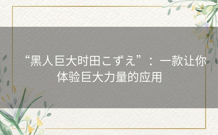 “黑人巨大时田こずえ”：一款让你体验巨大力量的应用