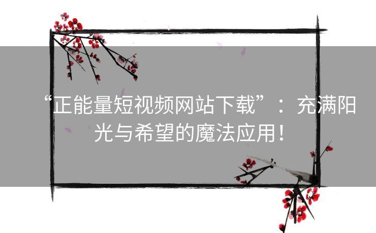 “正能量短视频网站下载”:充满阳光与希望的魔法应用! “正能量短视频网站下载”:充满阳光与希望的魔法应用!