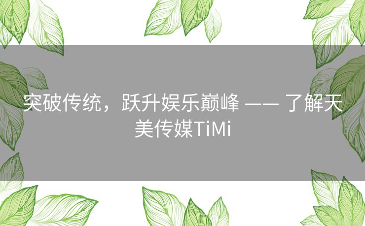 突破传统,跃升娱乐巅峰 —— 了解天美传媒TiMi 突破传统,跃升娱乐巅峰 —— 了解天美传媒TiMi