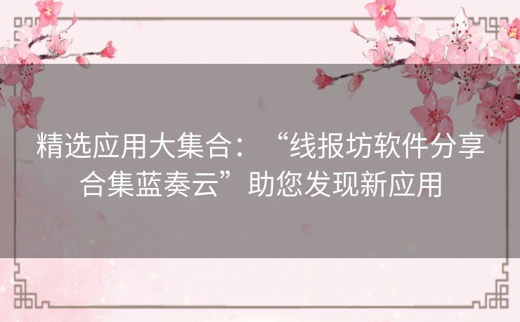 精选应用大集合:“线报坊软件分享合集蓝奏云”助您发现新应用 精选应用大集合:“线报坊软件分享合集蓝奏云”助您发现新应用