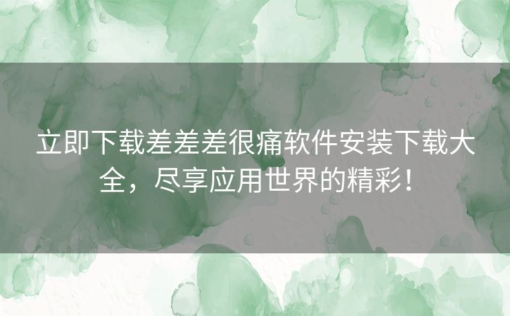 立即下载差差差很痛软件安装下载大全，尽享应用世界的精彩！