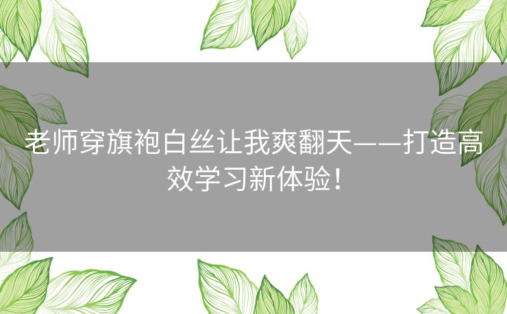 老师穿旗袍白丝让我爽翻天——打造高效学习新体验! 老师穿旗袍白丝让我爽翻天——打造高效学习新体验!
