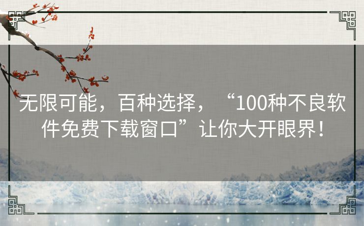 无限可能,百种选择,“100种不良软件免费下载窗口”让你大开眼界! 无限可能,百种选择,“100种不良软件免费下载窗口”让你大开眼界!