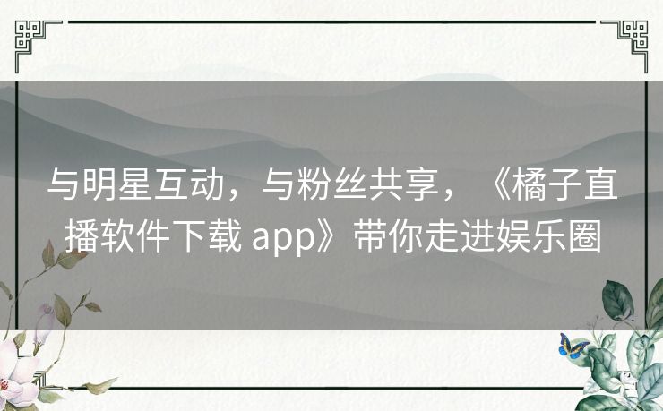 与明星互动，与粉丝共享，《橘子直播软件下载 app》带你走进娱乐圈