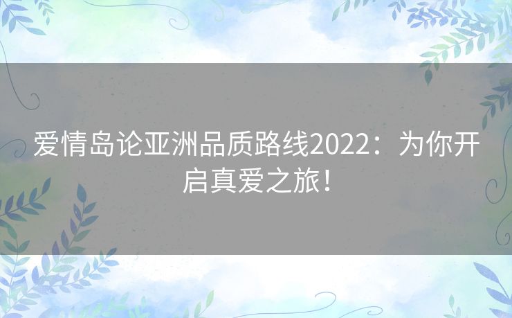 爱情岛论亚洲品质路线2022:为你开启真爱之旅! 爱情岛论亚洲品质路线2022:为你开启真爱之旅!