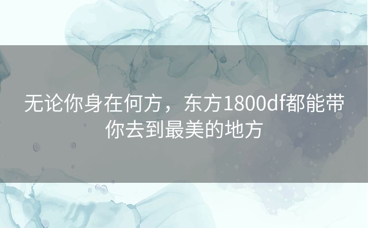 无论你身在何方,东方1800df都能带你去到最美的地方 无论你身在何方,东方1800df都能带你去到最美的地方