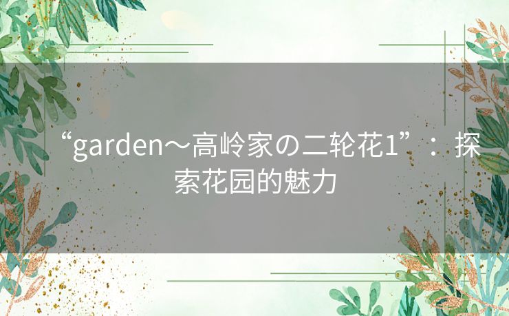 “garden~高岭家の二轮花1”:探索花园的魅力 “garden~高岭家の二轮花1”:探索花园的魅力