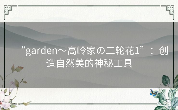 “garden~高岭家の二轮花1”:创造自然美的神秘工具 “garden~高岭家の二轮花1”:创造自然美的神秘工具