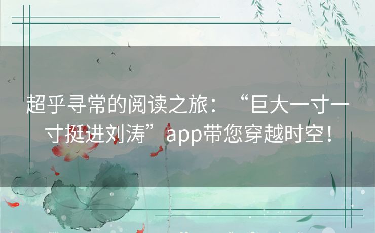 超乎寻常的阅读之旅:“巨大一寸一寸挺进刘涛”app带您穿越时空! 超乎寻常的阅读之旅:“巨大一寸一寸挺进刘涛”app带您穿越时空!