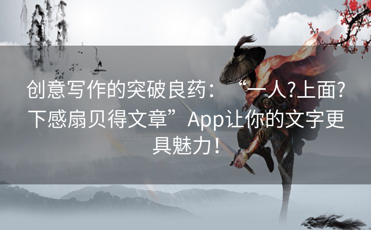 创意写作的突破良药:“一人?上面?下感扇贝得文章”App让你的文字更具魅力! 创意写作的突破良药:“一人?上面?下感扇贝得文章”App让你的文字更具魅力!