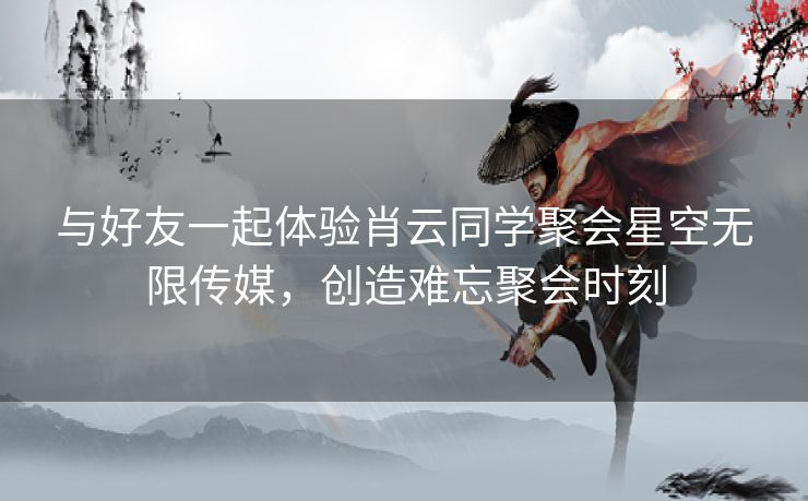与好友一起体验肖云同学聚会星空无限传媒,创造难忘聚会时刻 与好友一起体验肖云同学聚会星空无限传媒,创造难忘聚会时刻