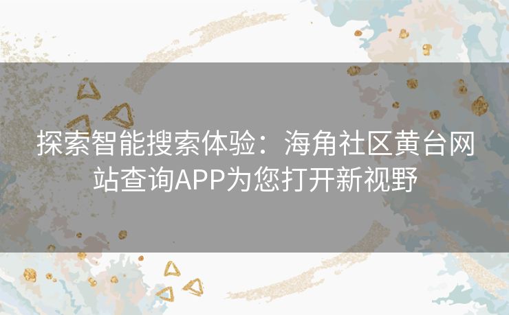 探索智能搜索体验:海角社区黄台网站查询APP为您打开新视野 探索智能搜索体验:海角社区黄台网站查询APP为您打开新视野