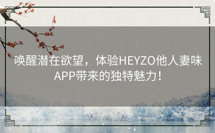 唤醒潜在欲望,体验HEYZO他人妻味APP带来的独特魅力! 唤醒潜在欲望,体验HEYZO他人妻味APP带来的独特魅力!