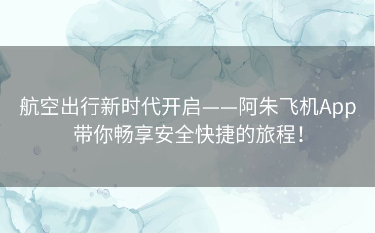 航空出行新时代开启——阿朱飞机App带你畅享安全快捷的旅程! 航空出行新时代开启——阿朱飞机App带你畅享安全快捷的旅程!