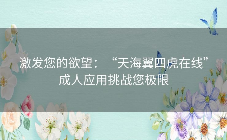 激发您的欲望:“天海翼四虎在线”成人应用挑战您极限 激发您的欲望:“天海翼四虎在线”成人应用挑战您极限