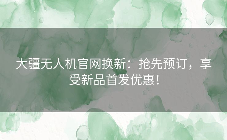 大疆无人机官网换新:抢先预订,享受新品首发优惠! 大疆无人机官网换新:抢先预订,享受新品首发优惠!