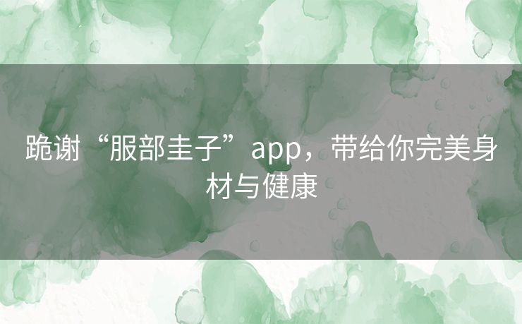 跪谢“服部圭子”app,带给你完美身材与健康 跪谢“服部圭子”app,带给你完美身材与健康