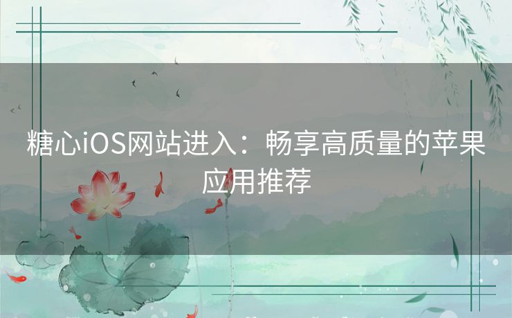 糖心iOS网站进入：畅享高质量的苹果应用推荐