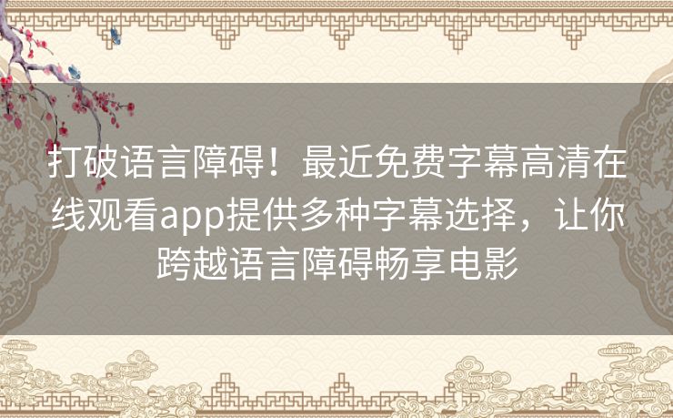 打破语言障碍!最近免费字幕高清在线观看app提供多种字幕选择,让你跨越语言障碍畅享电影 打破语言障碍!最近免费字幕高清在线观看app提供多种字幕选择,让你跨越语言障碍畅享电影