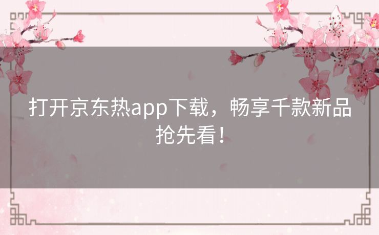 打开京东热app下载，畅享千款新品抢先看！
