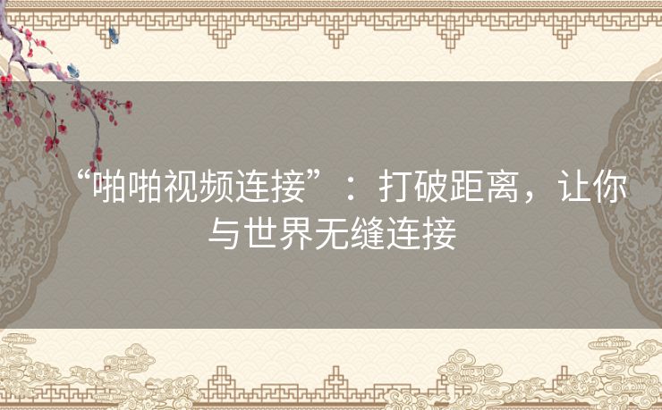 “啪啪视频连接”：打破距离，让你与世界无缝连接
