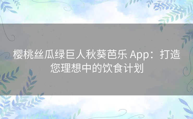 樱桃丝瓜绿巨人秋葵芭乐 App:打造您理想中的饮食计划 樱桃丝瓜绿巨人秋葵芭乐 App:打造您理想中的饮食计划