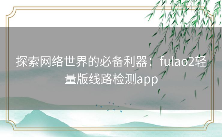 探索网络世界的必备利器：fulao2轻量版线路检测app